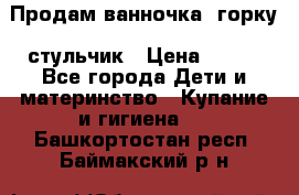 Продам ванночка, горку, стульчик › Цена ­ 300 - Все города Дети и материнство » Купание и гигиена   . Башкортостан респ.,Баймакский р-н